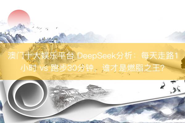 澳门十大娱乐平台 DeepSeek分析:每天走路1小时 vs 跑步30分钟,谁才是燃脂之王?