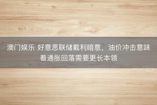 澳门娱乐 好意思联储戴利暗意,油价冲击意味着通胀回落需要更长本领