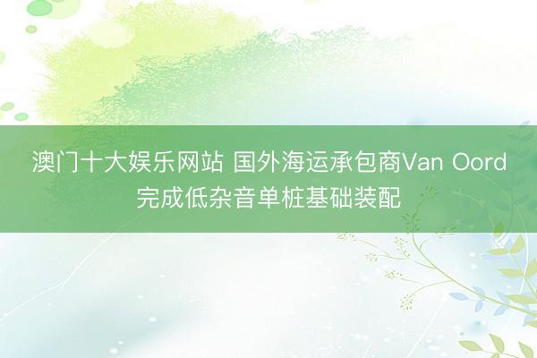 澳门十大娱乐网站 国外海运承包商Van Oord完成低杂音单桩基础装配