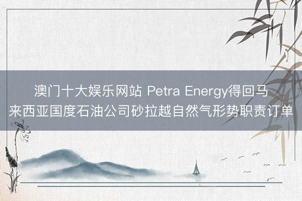 澳门十大娱乐网站 Petra Energy得回马来西亚国度石油公司砂拉越自然气形势职责订单