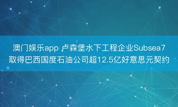 澳门娱乐app 卢森堡水下工程企业Subsea7取得巴西国度石油公司超12.5亿好意思元契约