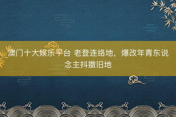 澳门十大娱乐平台 老登连络地,爆改年青东说念主抖擞旧地