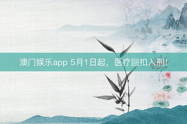 澳门娱乐app 5月1日起,医疗回扣入刑!