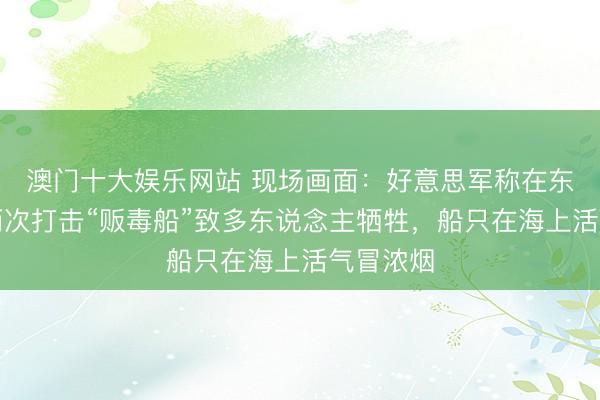 澳门十大娱乐网站 现场画面:好意思军称在东太平洋两次打击“贩毒船”致多东说念主牺牲,船只在海上活气冒浓烟