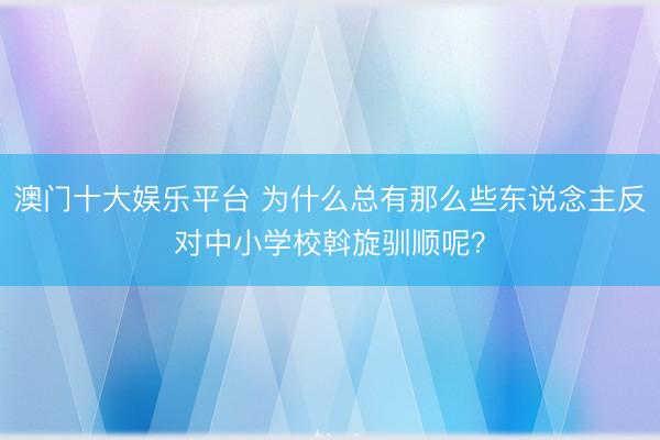 澳门十大娱乐平台 为什么总有那么些东说念主反对中小学校斡旋驯顺呢?