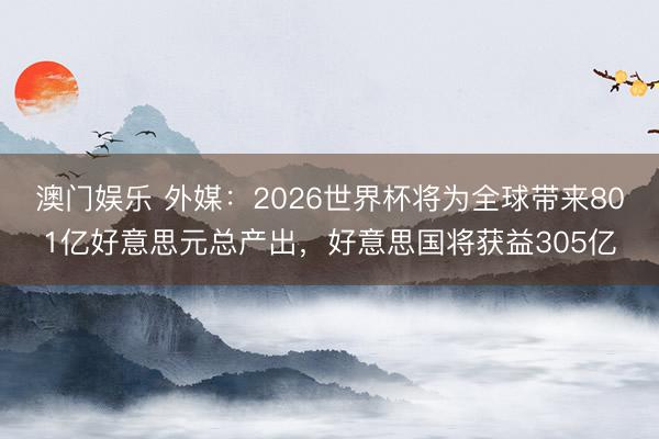 澳门娱乐 外媒：2026世界杯将为全球带来801亿好意思元总产出，好意思国将获益305亿