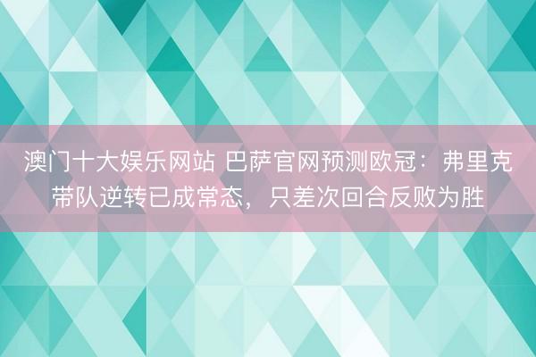 澳门十大娱乐网站 巴萨官网预测欧冠：弗里克带队逆转已成常态，只差次回合反败为胜