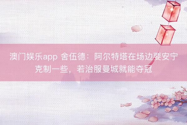 澳门娱乐app 舍伍德：阿尔特塔在场边要安宁克制一些，若治服曼城就能夺冠