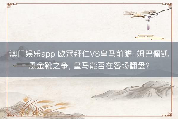 澳门娱乐app 欧冠拜仁VS皇马前瞻: 姆巴佩凯恩金靴之争, 皇马能否在客场翻盘?