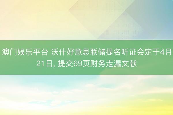 澳门娱乐平台 沃什好意思联储提名听证会定于4月21日， 提交69页财务走漏文献
