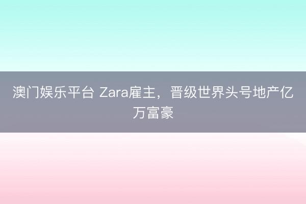 澳门娱乐平台 Zara雇主，晋级世界头号地产亿万富豪