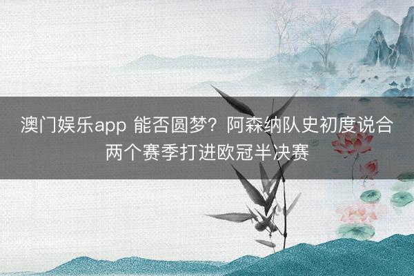 澳门娱乐app 能否圆梦？阿森纳队史初度说合两个赛季打进欧冠半决赛