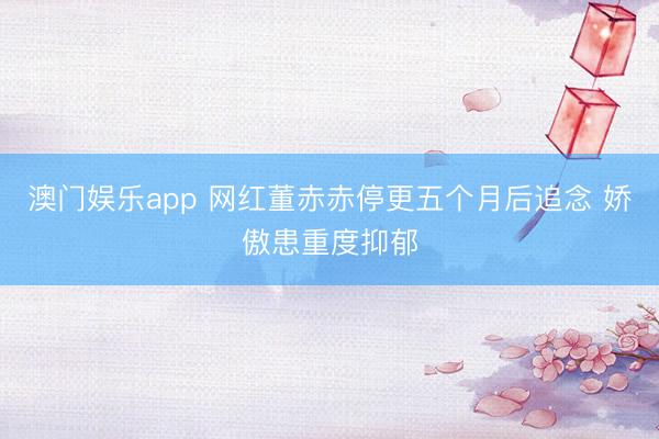 澳门娱乐app 网红董赤赤停更五个月后追念 娇傲患重度抑郁
