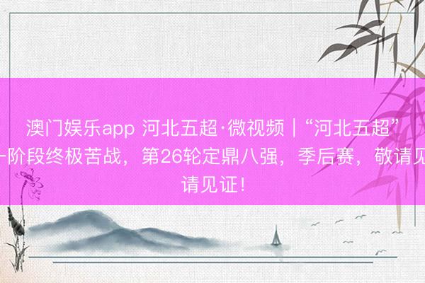 澳门娱乐app 河北五超·微视频｜“河北五超”第一阶段终极苦战，第26轮定鼎八强，季后赛，敬请见证！