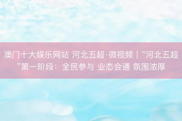 澳门十大娱乐网站 河北五超·微视频｜“河北五超”第一阶段：全民参与 业态会通 氛围浓厚