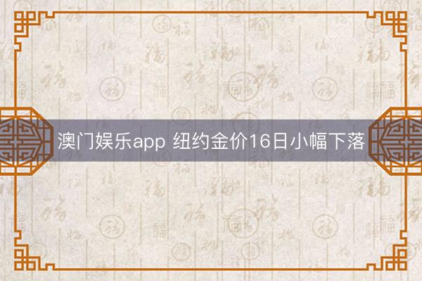 澳门娱乐app 纽约金价16日小幅下落
