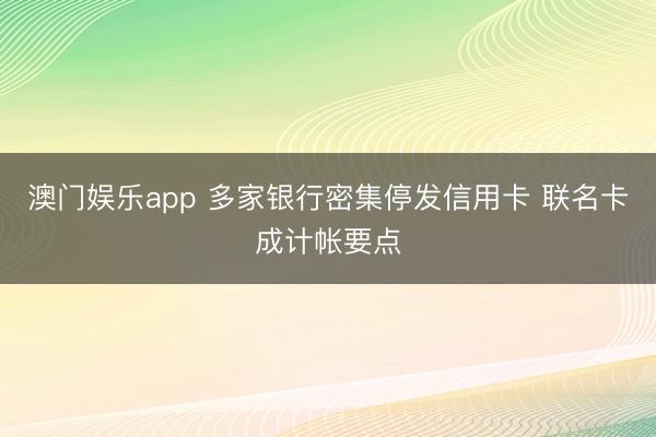 澳门娱乐app 多家银行密集停发信用卡 联名卡成计帐要点