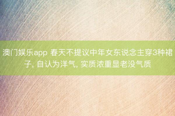 澳门娱乐app 春天不提议中年女东说念主穿3种裙子， 自认为洋气， 实质浓重显老没气质