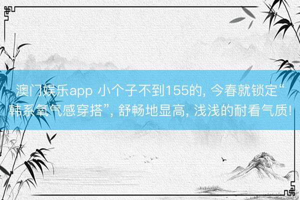 澳门娱乐app 小个子不到155的， 今春就锁定“韩系氧气感穿搭”， 舒畅地显高， 浅浅的耐看气质!