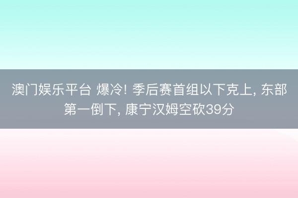 澳门娱乐平台 爆冷! 季后赛首组以下克上， 东部第一倒下， 康宁汉姆空砍39分