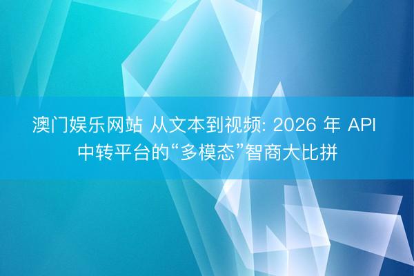 澳门娱乐网站 从文本到视频: 2026 年 API 中转平台的“多模态”智商大比拼