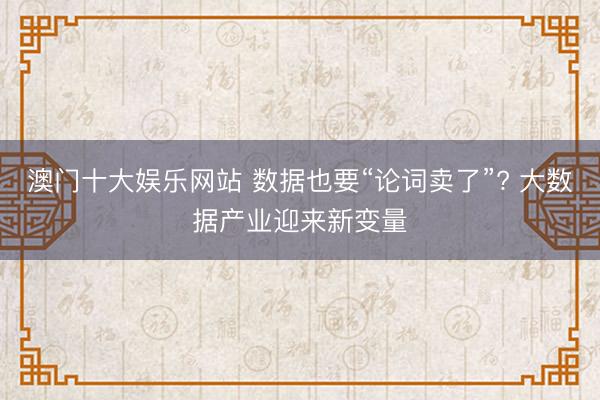 澳门十大娱乐网站 数据也要“论词卖了”? 大数据产业迎来新变量