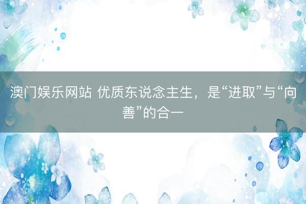澳门娱乐网站 优质东说念主生，是“进取”与“向善”的合一