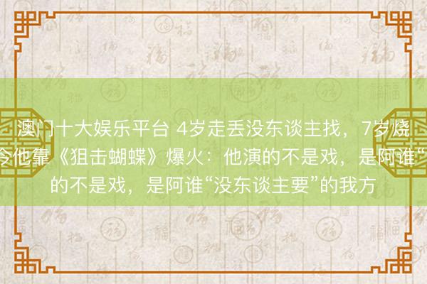 澳门十大娱乐平台 4岁走丢没东谈主找，7岁烧伤没东谈驾御，如今他靠《狙击蝴蝶》爆火：他演的不是戏，是阿谁“没东谈主要”的我方