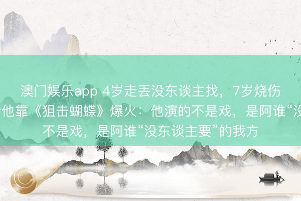 澳门娱乐app 4岁走丢没东谈主找，7岁烧伤没东谈期骗，如今他靠《狙击蝴蝶》爆火：他演的不是戏，是阿谁“没东谈主要”的我方
