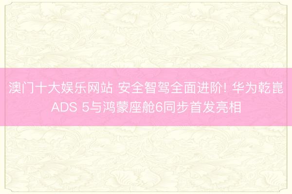 澳门十大娱乐网站 安全智驾全面进阶! 华为乾崑ADS 5与鸿蒙座舱6同步首发亮相