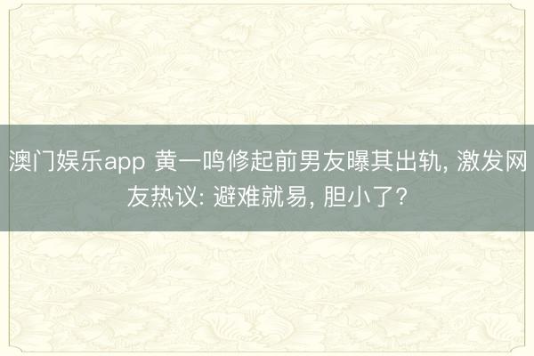 澳门娱乐app 黄一鸣修起前男友曝其出轨， 激发网友热议: 避难就易， 胆小了?