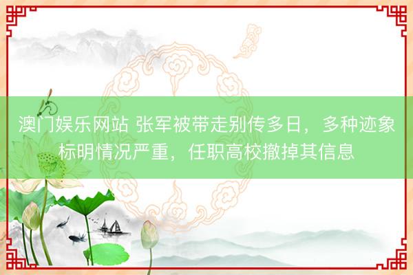 澳门娱乐网站 张军被带走别传多日，多种迹象标明情况严重，任职高校撤掉其信息