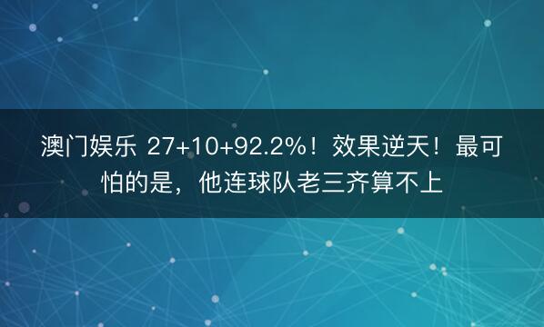 澳门娱乐 27+10+92.2%！效果逆天！最可怕的是，他连球队老三齐算不上