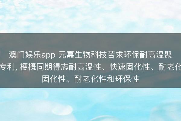 澳门娱乐app 元嘉生物科技苦求环保耐高温聚氨酯胶粘剂专利， 梗概同期得志耐高温性、快速固化性、耐老化性和环保性
