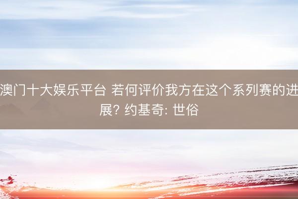 澳门十大娱乐平台 若何评价我方在这个系列赛的进展? 约基奇: 世俗