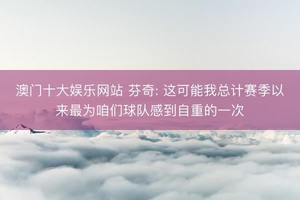 澳门十大娱乐网站 芬奇: 这可能我总计赛季以来最为咱们球队感到自重的一次