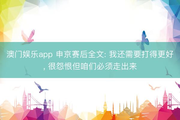 澳门娱乐app 申京赛后全文: 我还需要打得更好， 很怨恨但咱们必须走出来