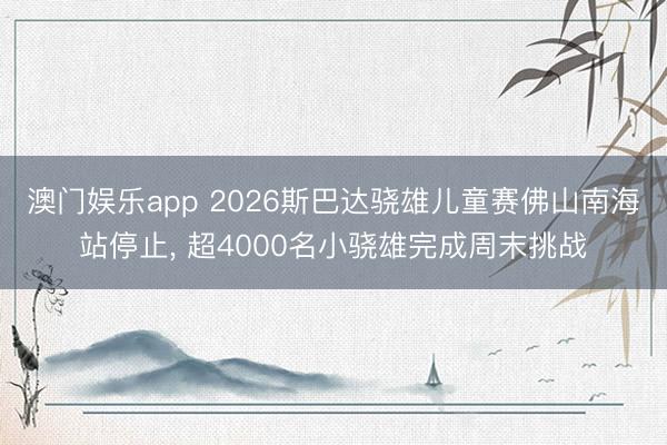 澳门娱乐app 2026斯巴达骁雄儿童赛佛山南海站停止， 超4000名小骁雄完成周末挑战