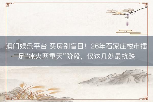澳门娱乐平台 买房别盲目！26年石家庄楼市插足“冰火两重天”阶段，仅这几处最抗跌