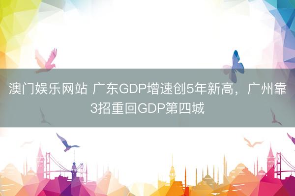 澳门娱乐网站 广东GDP增速创5年新高，广州靠3招重回GDP第四城