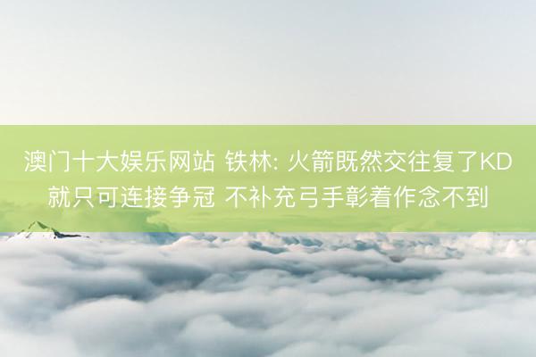 澳门十大娱乐网站 铁林: 火箭既然交往复了KD就只可连接争冠 不补充弓手彰着作念不到