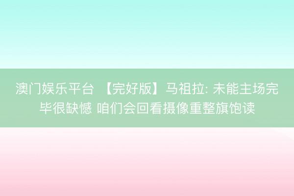 澳门娱乐平台 【完好版】马祖拉: 未能主场完毕很缺憾 咱们会回看摄像重整旗饱读