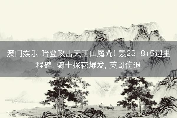 澳门娱乐 哈登攻击天王山魔咒! 轰23+8+5迎里程碑， 骑士探花爆发， 英哥伤退