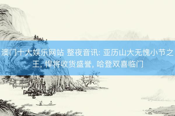 澳门十大娱乐网站 整夜音讯: 亚历山大无愧小节之王， 悍将收货盛誉， 哈登双喜临门