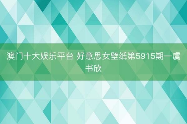 澳门十大娱乐平台 好意思女壁纸第5915期—虞书欣
