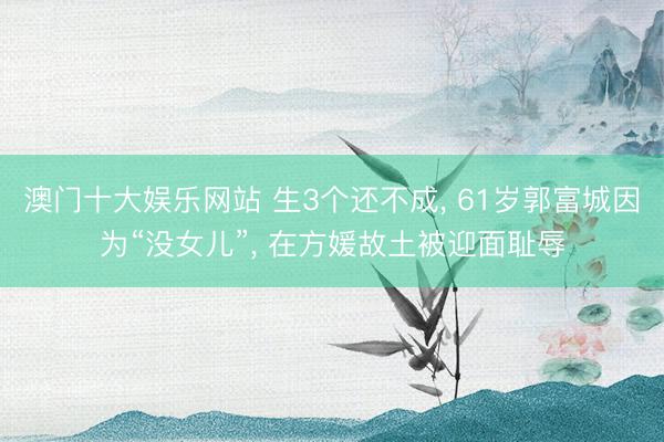 澳门十大娱乐网站 生3个还不成， 61岁郭富城因为“没女儿”， 在方媛故土被迎面耻辱