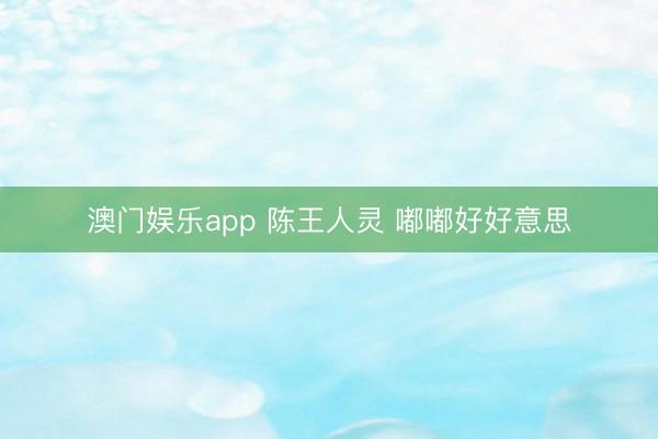 澳门娱乐app 陈王人灵 嘟嘟好好意思