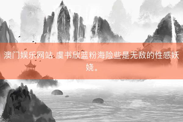 澳门娱乐网站 虞书欣蓝粉海险些是无敌的性感妖娆<a href=
