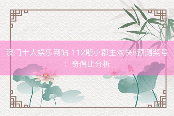 澳门十大娱乐网站 112期小郡主欢快8预测奖号：奇偶比分析
