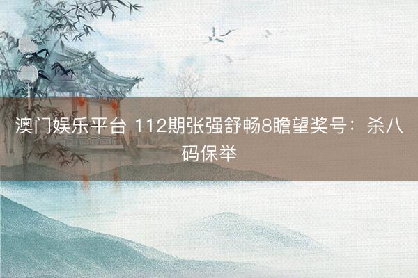 澳门娱乐平台 112期张强舒畅8瞻望奖号：杀八码保举